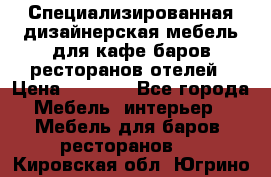 Специализированная дизайнерская мебель для кафе,баров,ресторанов,отелей › Цена ­ 5 000 - Все города Мебель, интерьер » Мебель для баров, ресторанов   . Кировская обл.,Югрино д.